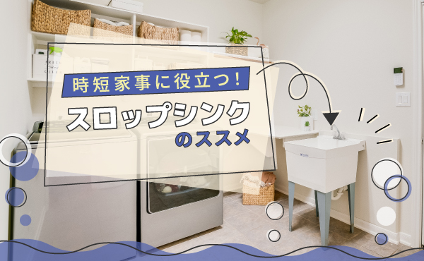 【注文住宅】「時短家事に役立つスロップシンクのススメ」を公開しました